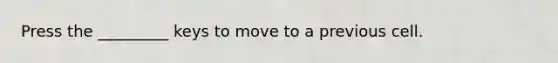 Press the _________ keys to move to a previous cell.