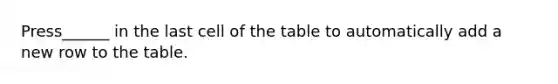 Press______ in the last cell of the table to automatically add a new row to the table.