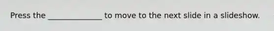 Press the ______________ to move to the next slide in a slideshow.