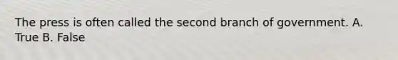 The press is often called the second branch of government. A. True B. False