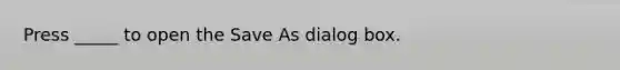 Press _____ to open the Save As dialog box.