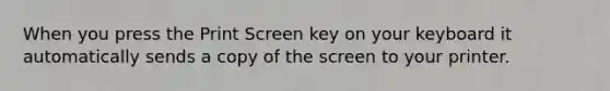 When you press the Print Screen key on your keyboard it automatically sends a copy of the screen to your printer.