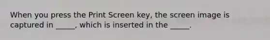 When you press the Print Screen key, the screen image is captured in _____, which is inserted in the _____.