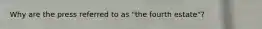 Why are the press referred to as "the fourth estate"?