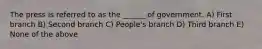 The press is referred to as the ______ of government. A) First branch B) Second branch C) People's branch D) Third branch E) None of the above