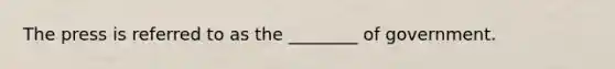 The press is referred to as the ________ of government.