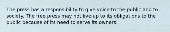 The press has a responsibility to give voice to the public and to society. The free press may not live up to its obligations to the public because of its need to serve its owners.