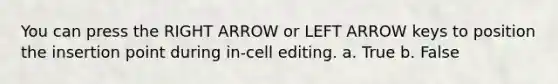 You can press the RIGHT ARROW or LEFT ARROW keys to position the insertion point during in-cell editing. a. True b. False