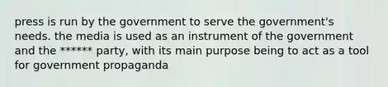 press is run by the government to serve the government's needs. the media is used as an instrument of the government and the ****** party, with its main purpose being to act as a tool for government propaganda