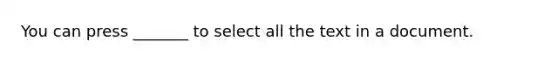 You can press _______ to select all the text in a document.