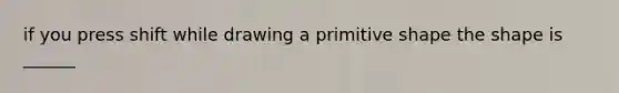 if you press shift while drawing a primitive shape the shape is ______