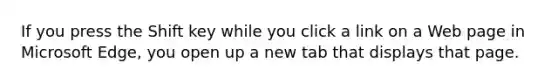 If you press the Shift key while you click a link on a Web page in Microsoft Edge, you open up a new tab that displays that page.