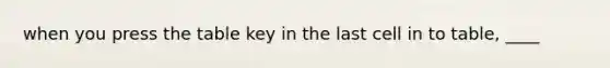 when you press the table key in the last cell in to table, ____