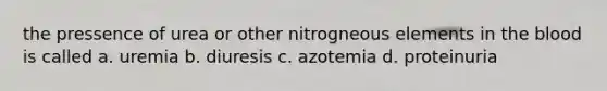 the pressence of urea or other nitrogneous elements in <a href='https://www.questionai.com/knowledge/k7oXMfj7lk-the-blood' class='anchor-knowledge'>the blood</a> is called a. uremia b. diuresis c. azotemia d. proteinuria