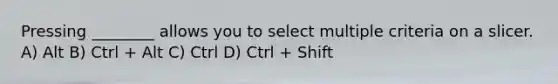 Pressing ________ allows you to select multiple criteria on a slicer. A) Alt B) Ctrl + Alt C) Ctrl D) Ctrl + Shift