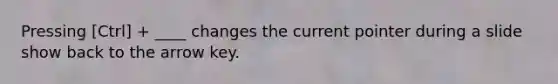 Pressing [Ctrl] + ____ changes the current pointer during a slide show back to the arrow key.