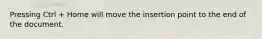 Pressing Ctrl + Home will move the insertion point to the end of the document.