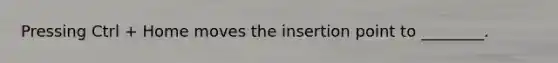 Pressing Ctrl + Home moves the insertion point to ________.