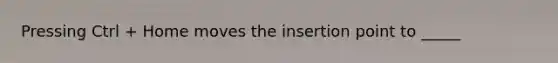 Pressing Ctrl + Home moves the insertion point to _____