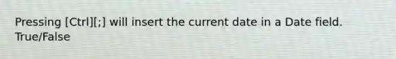 Pressing [Ctrl][;] will insert the current date in a Date field. True/False