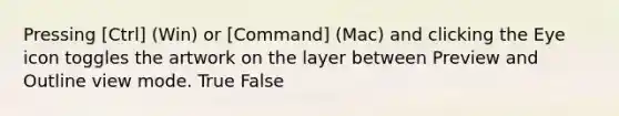 Pressing [Ctrl] (Win) or [Command] (Mac) and clicking the Eye icon toggles the artwork on the layer between Preview and Outline view mode. True False