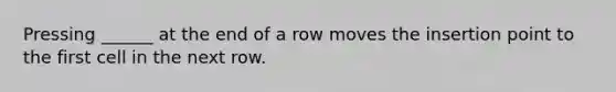 Pressing ______ at the end of a row moves the insertion point to the first cell in the next row.