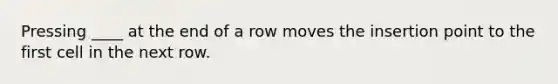 Pressing ____ at the end of a row moves the insertion point to the first cell in the next row.