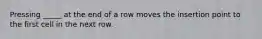 Pressing _____ at the end of a row moves the insertion point to the first cell in the next row.
