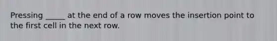 Pressing _____ at the end of a row moves the insertion point to the first cell in the next row.