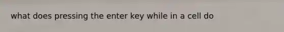 what does pressing the enter key while in a cell do