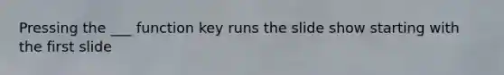 Pressing the ___ function key runs the slide show starting with the first slide
