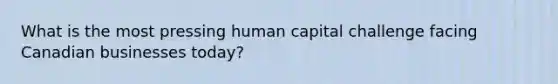 What is the most pressing human capital challenge facing Canadian businesses today?