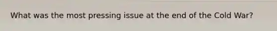 What was the most pressing issue at the end of the Cold War?