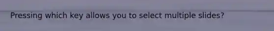 Pressing which key allows you to select multiple slides?