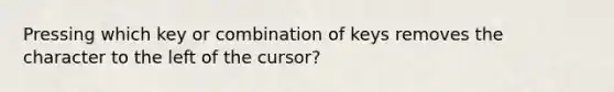 Pressing which key or combination of keys removes the character to the left of the cursor?