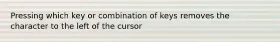 Pressing which key or combination of keys removes the character to the left of the cursor