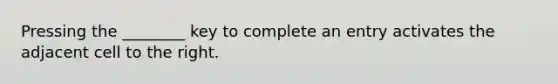 Pressing the ________ key to complete an entry activates the adjacent cell to the right.