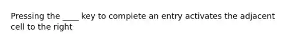 Pressing the ____ key to complete an entry activates the adjacent cell to the right