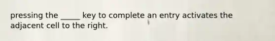 pressing the _____ key to complete an entry activates the adjacent cell to the right.