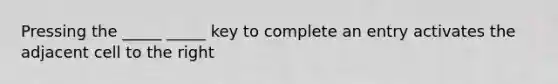Pressing the _____ _____ key to complete an entry activates the adjacent cell to the right