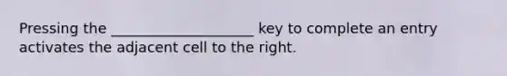 Pressing the ____________________ key to complete an entry activates the adjacent cell to the right.