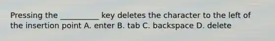 Pressing the __________ key deletes the character to the left of the insertion point A. enter B. tab C. backspace D. delete