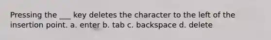 Pressing the ___ key deletes the character to the left of the insertion point. a. enter b. tab c. backspace d. delete