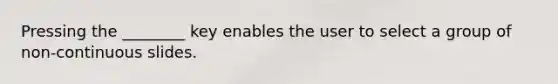 Pressing the ________ key enables the user to select a group of non-continuous slides.