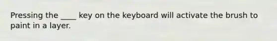 Pressing the ____ key on the keyboard will activate the brush to paint in a layer.