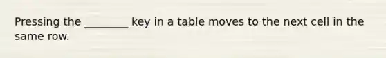 Pressing the ________ key in a table moves to the next cell in the same row.