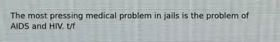 The most pressing medical problem in jails is the problem of AIDS and HIV. t/f