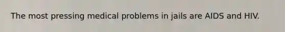 The most pressing medical problems in jails are AIDS and HIV.