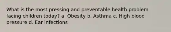 What is the most pressing and preventable health problem facing children today? a. Obesity b. Asthma c. High blood pressure d. Ear infections