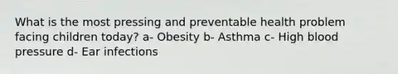 What is the most pressing and preventable health problem facing children today? a- Obesity b- Asthma c- High blood pressure d- Ear infections